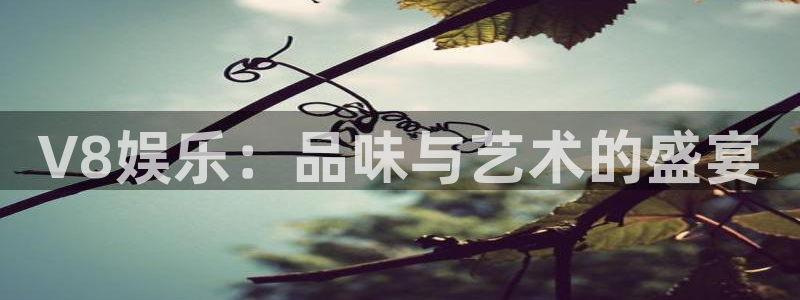 澳门银银河官网：V8娱乐：品味与艺术的盛宴