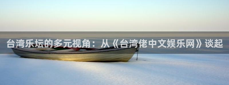 银河官网购票：台湾乐坛的多元视角：从《台湾佬中文娱乐网》谈起